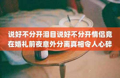 说好不分开泪目说好不分开情侣竟在婚礼前夜意外分离真相令人心碎