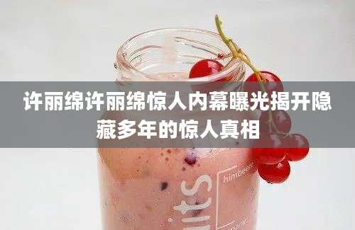 许丽绵许丽绵惊人内幕曝光揭开隐藏多年的惊人真相