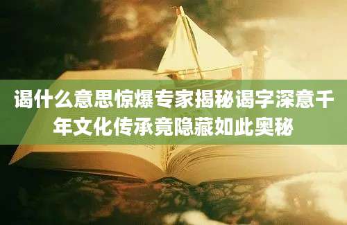 谒什么意思惊爆专家揭秘谒字深意千年文化传承竟隐藏如此奥秘