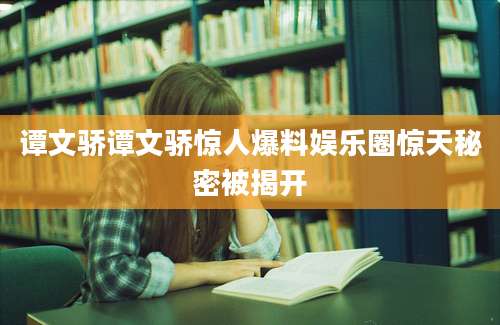 谭文骄谭文骄惊人爆料娱乐圈惊天秘密被揭开