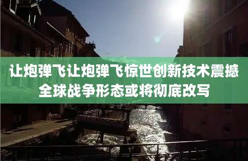 让炮弹飞让炮弹飞惊世创新技术震撼全球战争形态或将彻底改写