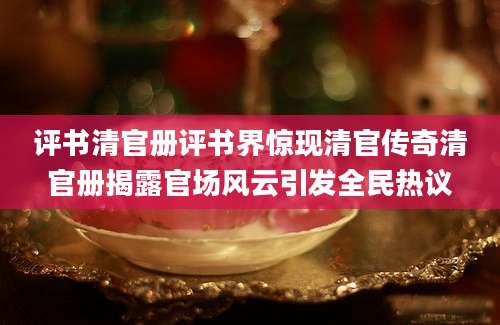 评书清官册评书界惊现清官传奇清官册揭露官场风云引发全民热议