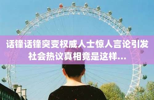 话锋话锋突变权威人士惊人言论引发社会热议真相竟是这样...