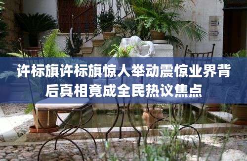 许标旗许标旗惊人举动震惊业界背后真相竟成全民热议焦点