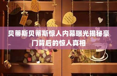 贝蒂斯贝蒂斯惊人内幕曝光揭秘豪门背后的惊人真相