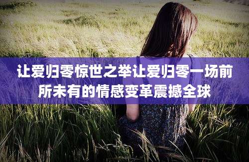 让爱归零惊世之举让爱归零一场前所未有的情感变革震撼全球