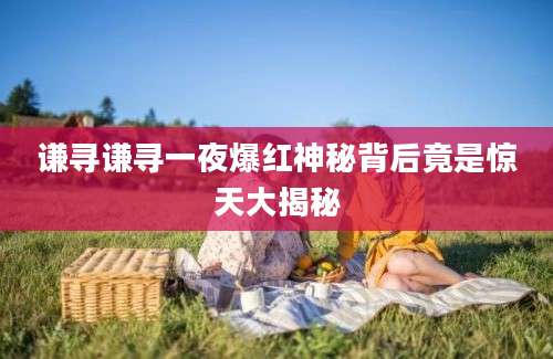 谦寻谦寻一夜爆红神秘背后竟是惊天大揭秘