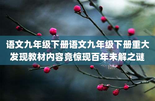 语文九年级下册语文九年级下册重大发现教材内容竟惊现百年未解之谜