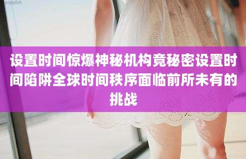 设置时间惊爆神秘机构竟秘密设置时间陷阱全球时间秩序面临前所未有的挑战