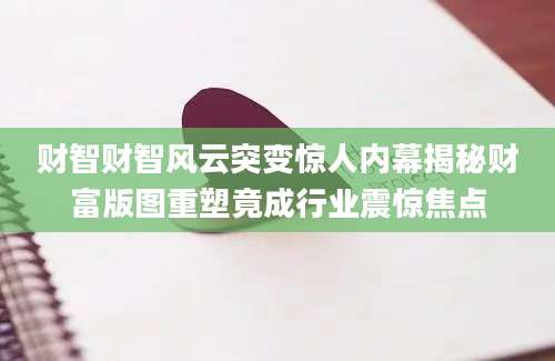 财智财智风云突变惊人内幕揭秘财富版图重塑竟成行业震惊焦点