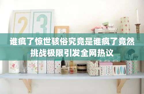 谁疯了惊世骇俗究竟是谁疯了竟然挑战极限引发全网热议