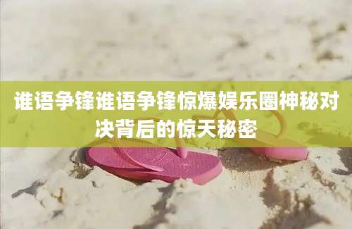 谁语争锋谁语争锋惊爆娱乐圈神秘对决背后的惊天秘密