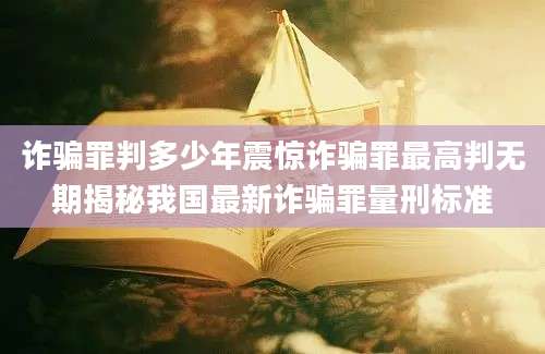 诈骗罪判多少年震惊诈骗罪最高判无期揭秘我国最新诈骗罪量刑标准