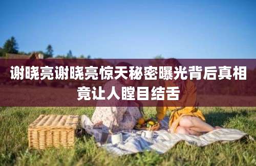 谢晓亮谢晓亮惊天秘密曝光背后真相竟让人瞠目结舌
