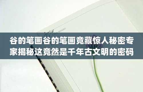 谷的笔画谷的笔画竟藏惊人秘密专家揭秘这竟然是千年古文明的密码
