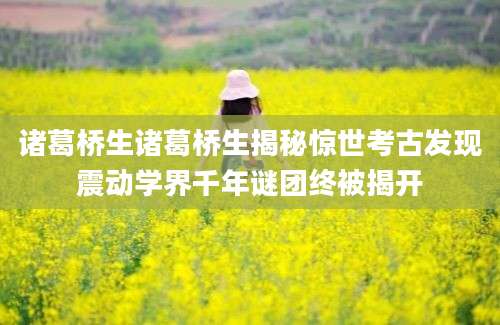 诸葛桥生诸葛桥生揭秘惊世考古发现震动学界千年谜团终被揭开