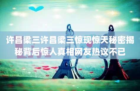 许昌梁三许昌梁三惊现惊天秘密揭秘背后惊人真相网友热议不已