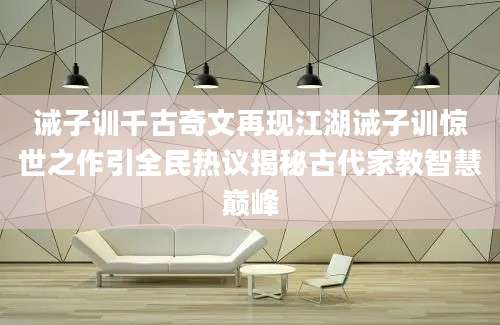 诫子训千古奇文再现江湖诫子训惊世之作引全民热议揭秘古代家教智慧巅峰