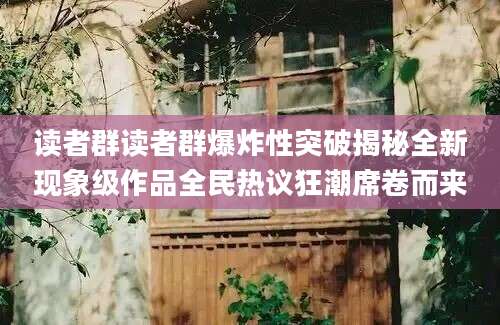 读者群读者群爆炸性突破揭秘全新现象级作品全民热议狂潮席卷而来