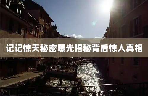 记记惊天秘密曝光揭秘背后惊人真相