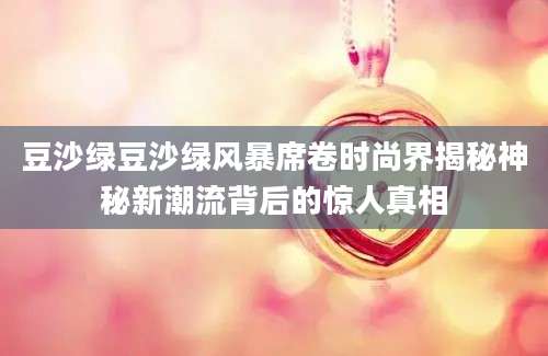 豆沙绿豆沙绿风暴席卷时尚界揭秘神秘新潮流背后的惊人真相