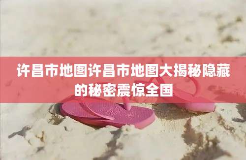 许昌市地图许昌市地图大揭秘隐藏的秘密震惊全国