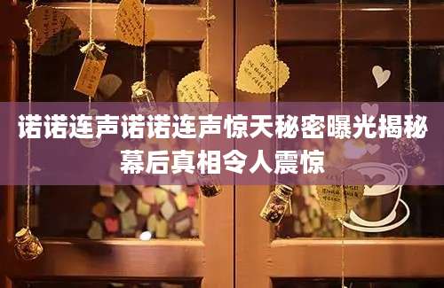 诺诺连声诺诺连声惊天秘密曝光揭秘幕后真相令人震惊