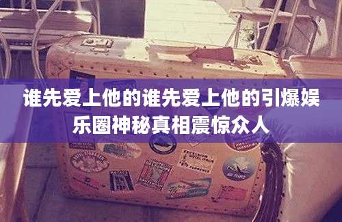 谁先爱上他的谁先爱上他的引爆娱乐圈神秘真相震惊众人