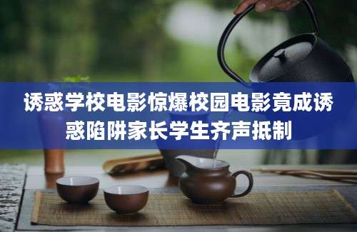 诱惑学校电影惊爆校园电影竟成诱惑陷阱家长学生齐声抵制