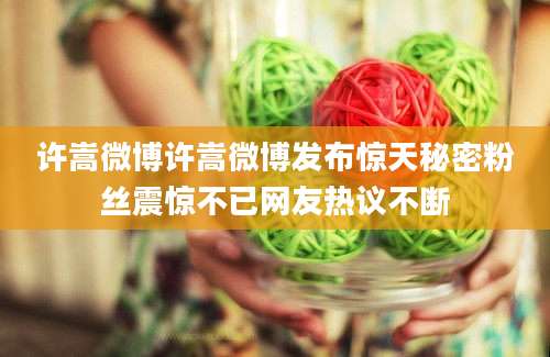 许嵩微博许嵩微博发布惊天秘密粉丝震惊不已网友热议不断