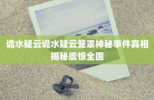 诡水疑云诡水疑云笼罩神秘事件真相揭秘震惊全国