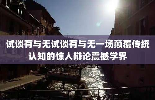 试谈有与无试谈有与无一场颠覆传统认知的惊人辩论震撼学界