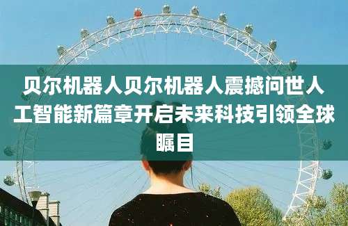 贝尔机器人贝尔机器人震撼问世人工智能新篇章开启未来科技引领全球瞩目