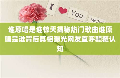 谁原唱是谁惊天揭秘热门歌曲谁原唱是谁背后真相曝光网友直呼颠覆认知