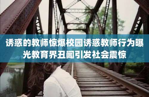 诱惑的教师惊爆校园诱惑教师行为曝光教育界丑闻引发社会震惊
