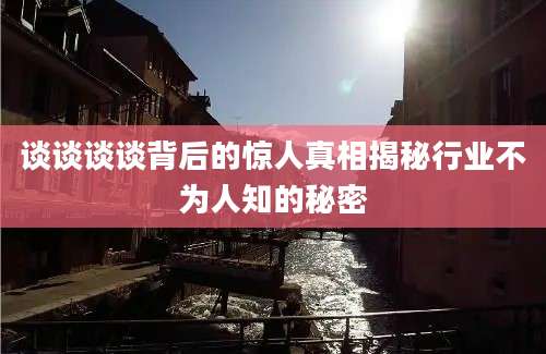 谈谈谈谈背后的惊人真相揭秘行业不为人知的秘密