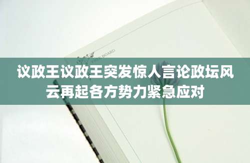 议政王议政王突发惊人言论政坛风云再起各方势力紧急应对