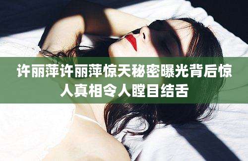 许丽萍许丽萍惊天秘密曝光背后惊人真相令人瞠目结舌