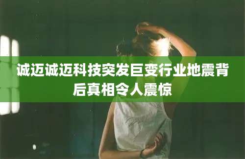 诚迈诚迈科技突发巨变行业地震背后真相令人震惊