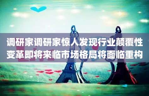 调研家调研家惊人发现行业颠覆性变革即将来临市场格局将面临重构