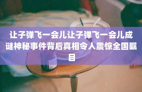 让子弹飞一会儿让子弹飞一会儿成谜神秘事件背后真相令人震惊全国瞩目