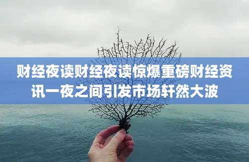 财经夜读财经夜读惊爆重磅财经资讯一夜之间引发市场轩然大波