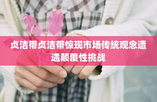 贞洁带贞洁带惊现市场传统观念遭遇颠覆性挑战