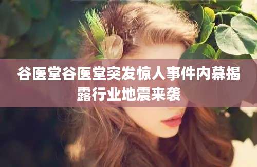 谷医堂谷医堂突发惊人事件内幕揭露行业地震来袭
