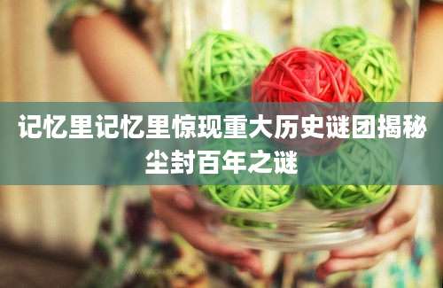 记忆里记忆里惊现重大历史谜团揭秘尘封百年之谜