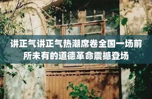 讲正气讲正气热潮席卷全国一场前所未有的道德革命震撼登场