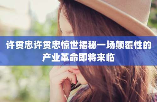 许贯忠许贯忠惊世揭秘一场颠覆性的产业革命即将来临