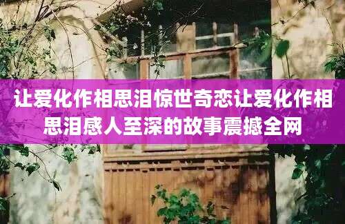 让爱化作相思泪惊世奇恋让爱化作相思泪感人至深的故事震撼全网