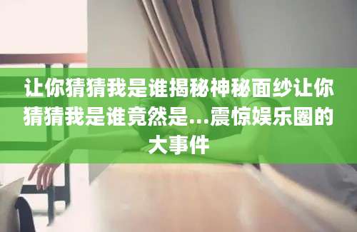 让你猜猜我是谁揭秘神秘面纱让你猜猜我是谁竟然是...震惊娱乐圈的大事件