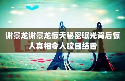 谢景龙谢景龙惊天秘密曝光背后惊人真相令人瞠目结舌